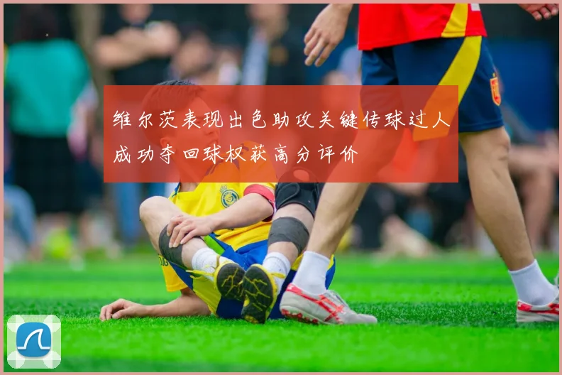 维尔茨表现出色助攻关键传球过人成功夺回球权获高分评价