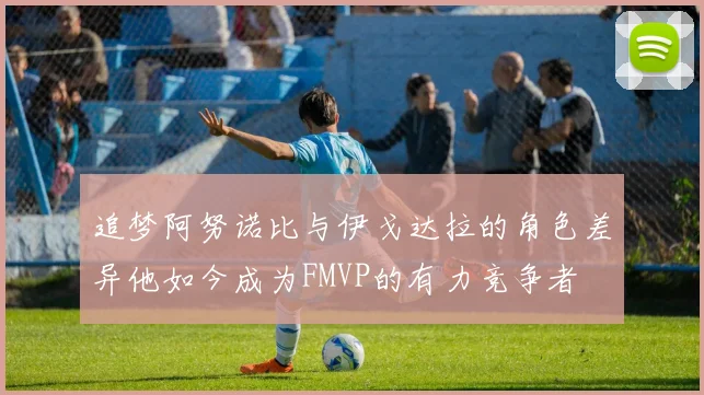 追梦阿努诺比与伊戈达拉的角色差异他如今成为FMVP的有力竞争者