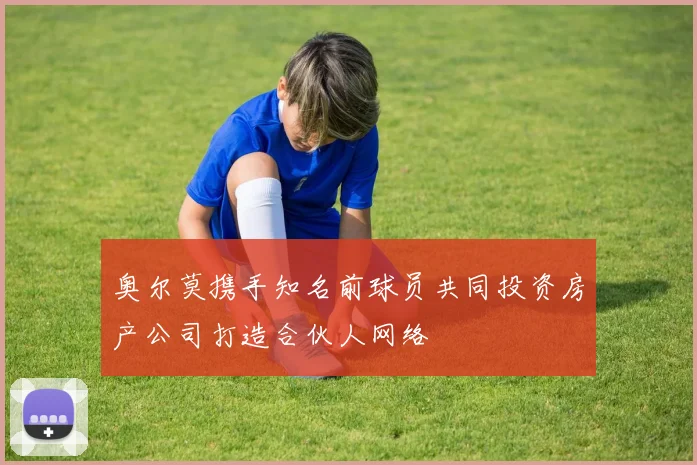 奥尔莫携手知名前球员共同投资房产公司打造合伙人网络