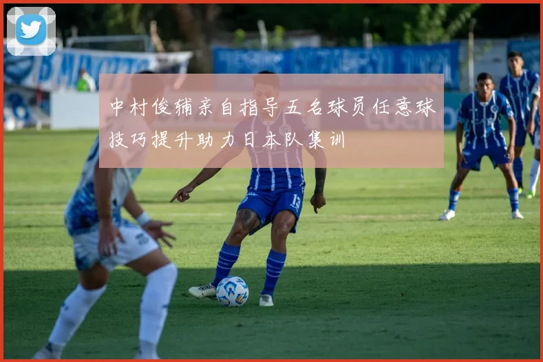 中村俊辅亲自指导五名球员任意球技巧提升助力日本队集训