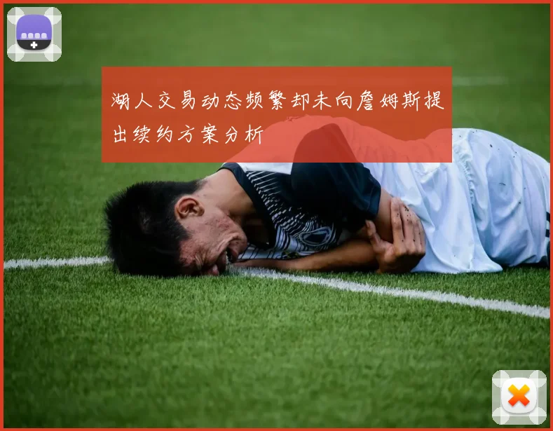 湖人交易动态频繁却未向詹姆斯提出续约方案分析