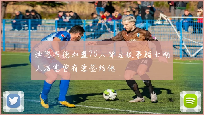 迪恩韦德加盟76人背后故事骑士湖人活塞曾有意签约他