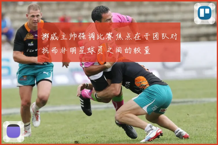 挪威主帅强调比赛焦点在于团队对抗而非明星球员之间的较量