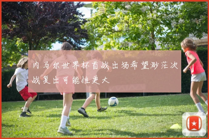 内马尔世界杯首战出场希望渺茫次战复出可能性更大