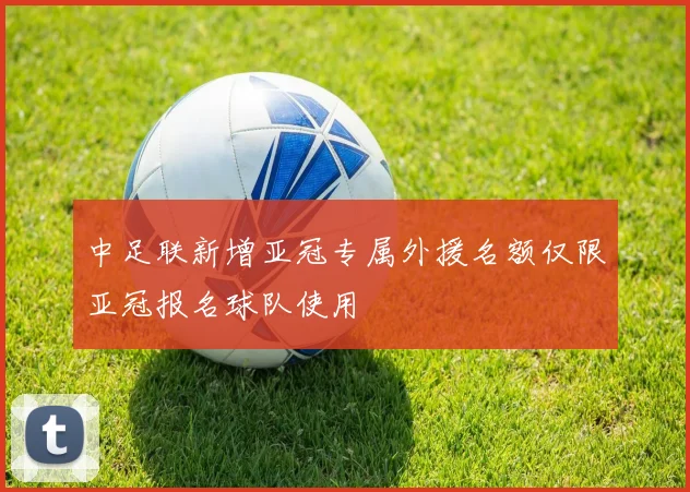 中足联新增亚冠专属外援名额仅限亚冠报名球队使用