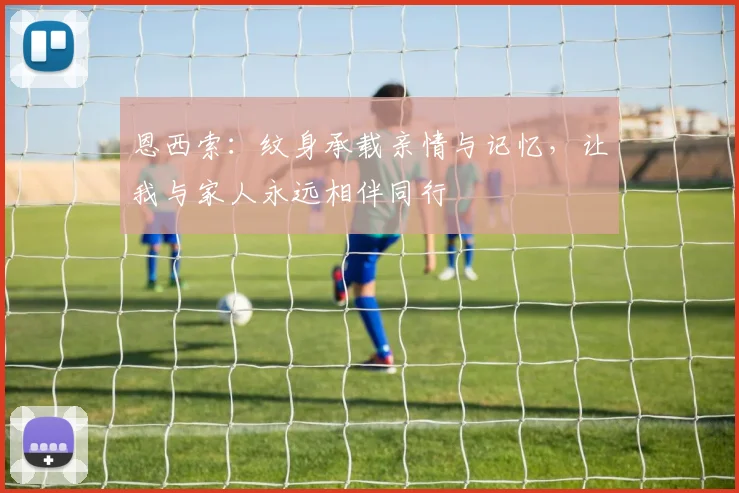 恩西索：纹身承载亲情与记忆，让我与家人永远相伴同行